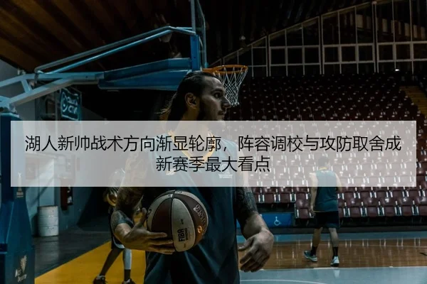 湖人新帅战术方向渐显轮廓，阵容调校与攻防取舍成新赛季最大看点